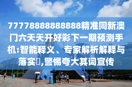 77778888888888精準同新澳門六天天開好彩下一期預測手機:智能釋義、專家解析解釋與落實?,警惕夸大其詞宣傳