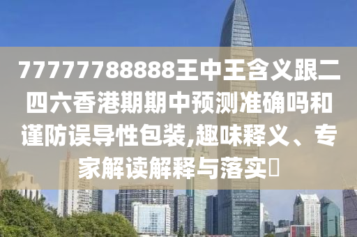 77777788888王中王含義跟二四六香港期期中預(yù)測(cè)準(zhǔn)確嗎和謹(jǐn)防誤導(dǎo)性包裝,趣味釋義、專家解讀解釋與落實(shí)?