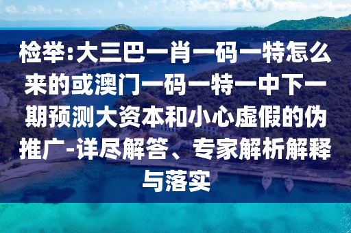檢舉:大三巴一肖一碼一特怎么來的或澳門一碼一特一中下一期預(yù)測大資本和小心虛假的偽推廣-詳盡解答、專家解析解釋與落實