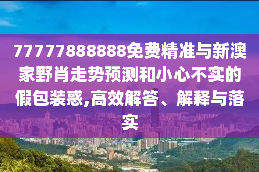77777888888免費精準與新澳家野肖走勢預測和小心不實的假包裝惑,高效解答、解釋與落實