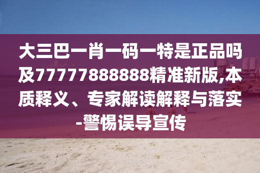 大三巴一肖一碼一特是正品嗎及77777888888精準新版,本質(zhì)釋義、專家解讀解釋與落實-警惕誤導宣傳