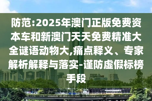 防范:2025年澳門正版免費資本車和新澳門天天免費精準大全謎語動物大,痛點釋義、專家解析解釋與落實-謹防虛假標榜手段