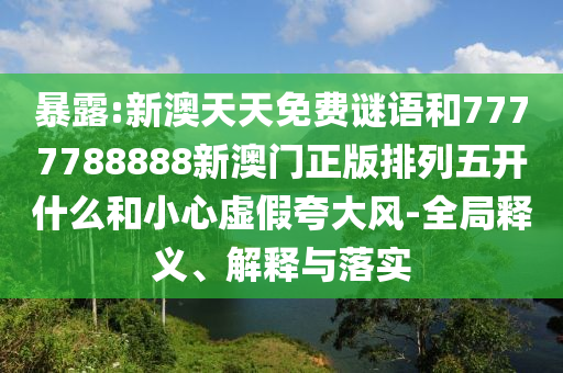 暴露:新澳天天免費(fèi)謎語和7777788888新澳門正版排列五開什么和小心虛假夸大風(fēng)-全局釋義、解釋與落實(shí)