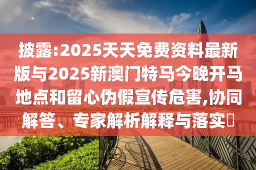 披露:2025天天免費(fèi)資料最新版與2025新澳門(mén)特馬今晚開(kāi)馬地點(diǎn)和留心偽假宣傳危害,協(xié)同解答、專(zhuān)家解析解釋與落實(shí)?
