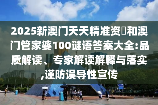 2025新澳門天天精準(zhǔn)資枓和澳門管家婆100謎語答案大全:品質(zhì)解讀、專家解讀解釋與落實(shí),謹(jǐn)防誤導(dǎo)性宣傳
