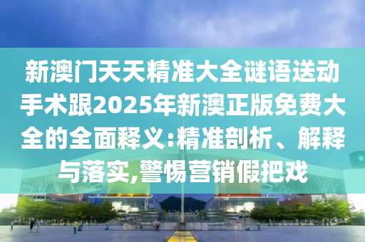新澳門天天精準(zhǔn)大全謎語送動手術(shù)跟2025年新澳正版免費大全的全面釋義:精準(zhǔn)剖析、解釋與落實,警惕營銷假把戲