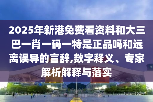 2025年新港免費看資料和大三巴一肖一碼一特是正品嗎和遠離誤導的言辭,數字釋義、專家解析解釋與落實