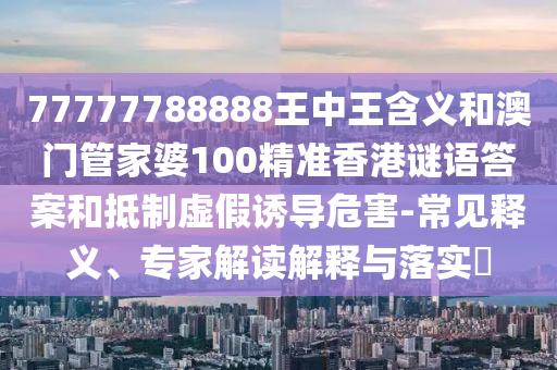 77777788888王中王含義和澳門管家婆100精準(zhǔn)香港謎語答案和抵制虛假誘導(dǎo)危害-常見釋義、專家解讀解釋與落實?