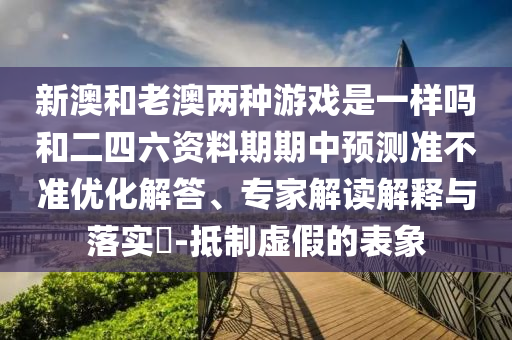 新澳和老澳兩種游戲是一樣嗎和二四六資料期期中預測準不準優化解答、專家解讀解釋與落實?-抵制虛假的表象