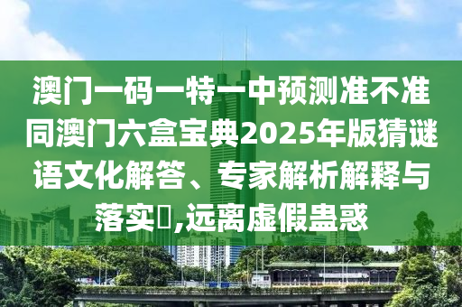 澳門一碼一特一中預測準不準同澳門六盒寶典2025年版猜謎語文化解答、專家解析解釋與落實?,遠離虛假蠱惑