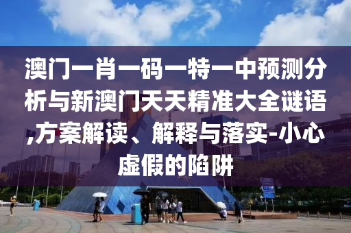 澳門一肖一碼一特一中預測分析與新澳門天天精準大全謎語,方案解讀、解釋與落實-小心虛假的陷阱