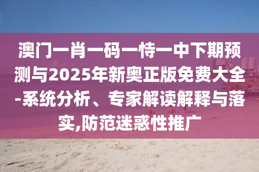 澳門一肖一碼一恃一中下期預(yù)測與2025年新奧正版免費(fèi)大全-系統(tǒng)分析、專家解讀解釋與落實(shí),防范迷惑性推廣