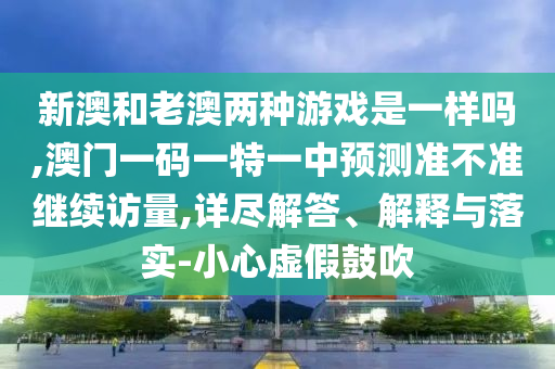 新澳和老澳兩種游戲是一樣嗎,澳門一碼一特一中預測準不準繼續訪量,詳盡解答、解釋與落實-小心虛假鼓吹