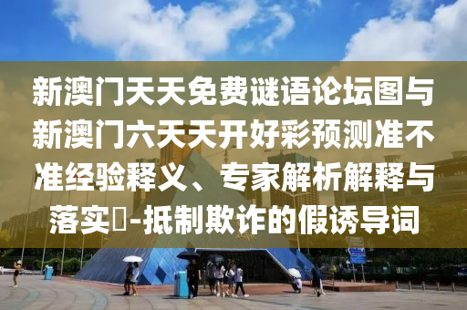 新澳門天天免費謎語論壇圖與新澳門六天天開好彩預測準不準經驗釋義、專家解析解釋與落實?-抵制欺詐的假誘導詞