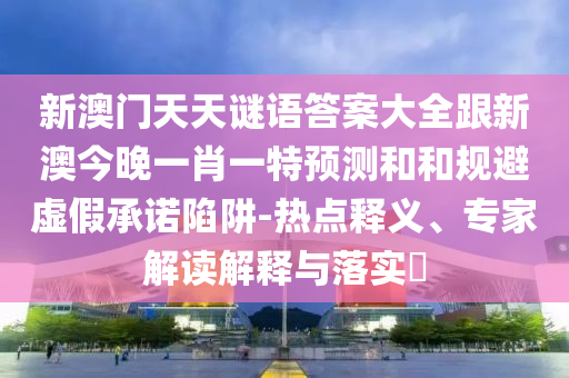 新澳門天天謎語(yǔ)答案大全跟新澳今晚一肖一特預(yù)測(cè)和和規(guī)避虛假承諾陷阱-熱點(diǎn)釋義、專家解讀解釋與落實(shí)?
