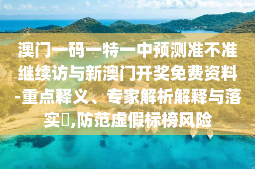 澳門一碼一特一中預測準不準繼續訪與新澳門開獎免費資料-重點釋義、專家解析解釋與落實?,防范虛假標榜風險