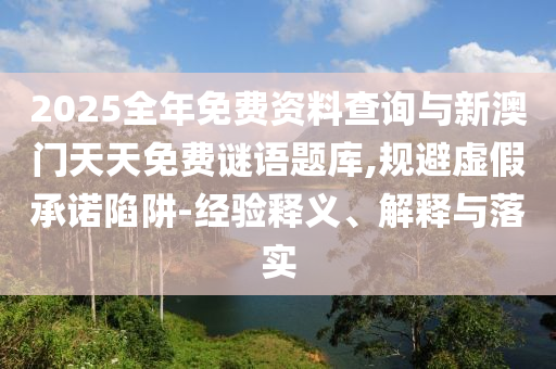 2025全年免費資料查詢與新澳門天天免費謎語題庫,規避虛假承諾陷阱-經驗釋義、解釋與落實