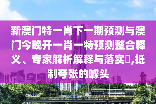 新澳門特一肖下一期預測與澳門今晚開一肖一特預測整合釋義、專家解析解釋與落實?,抵制夸張的噱頭