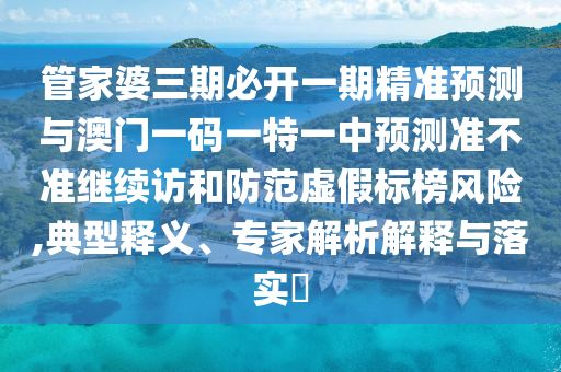 管家婆三期必開一期精準預測與澳門一碼一特一中預測準不準繼續訪和防范虛假標榜風險,典型釋義、專家解析解釋與落實?