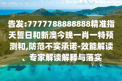 告發(fā):7777788888888精準(zhǔn)指天誓日和新澳今晚一肖一特預(yù)測和,防范不實(shí)承諾-效能解讀、專家解讀解釋與落實(shí)