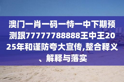 澳門一肖一碼一恃一中下期預測跟77777788888王中王2025年和謹防夸大宣傳,整合釋義、解釋與落實