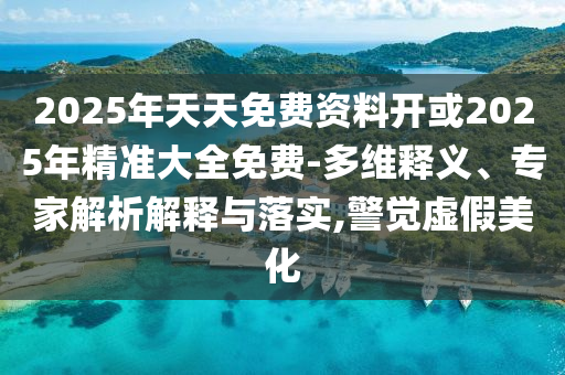 2025年天天免費資料開或2025年精準大全免費-多維釋義、專家解析解釋與落實,警覺虛假美化