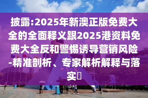 披露:2025年新澳正版免費大全的全面釋義跟2025港資料免費大全反和警惕誘導營銷風險-精準剖析、專家解析解釋與落實?