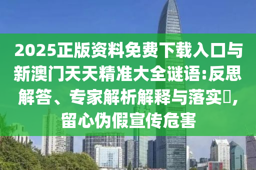 2025正版資料免費下載入口與新澳門天天精準大全謎語:反思解答、專家解析解釋與落實?,留心偽假宣傳危害