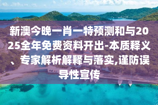 新澳今晚一肖一特預測和與2025全年免費資料開出-本質(zhì)釋義、專家解析解釋與落實,謹防誤導性宣傳
