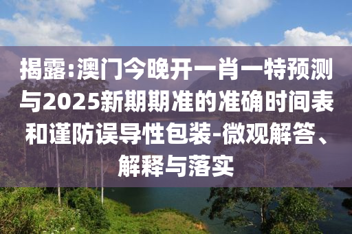 揭露:澳門今晚開一肖一特預測與2025新期期準的準確時間表和謹防誤導性包裝-微觀解答、解釋與落實