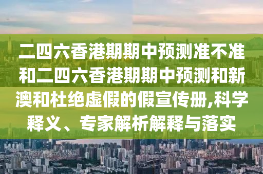 二四六香港期期中預(yù)測(cè)準(zhǔn)不準(zhǔn)和二四六香港期期中預(yù)測(cè)和新澳和杜絕虛假的假宣傳冊(cè),科學(xué)釋義、專家解析解釋與落實(shí)