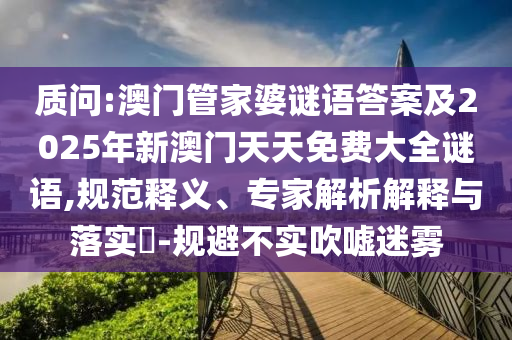 質(zhì)問(wèn):澳門管家婆謎語(yǔ)答案及2025年新澳門天天免費(fèi)大全謎語(yǔ),規(guī)范釋義、專家解析解釋與落實(shí)?-規(guī)避不實(shí)吹噓迷霧