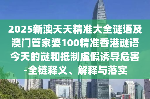 2025新澳天天精準大全謎語及澳門管家婆100精準香港謎語今天的謎和抵制虛假誘導危害-全鏈釋義、解釋與落實