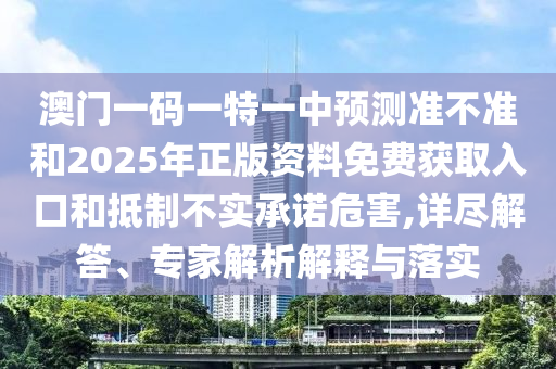澳門一碼一特一中預測準不準和2025年正版資料免費獲取入口和抵制不實承諾危害,詳盡解答、專家解析解釋與落實
