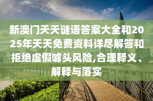新澳門天天謎語答案大全和2025年天天免費資料詳盡解答和拒絕虛假噱頭風險,合理釋義、解釋與落實