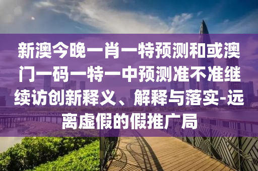 新澳今晚一肖一特預測和或澳門一碼一特一中預測準不準繼續訪創新釋義、解釋與落實-遠離虛假的假推廣局