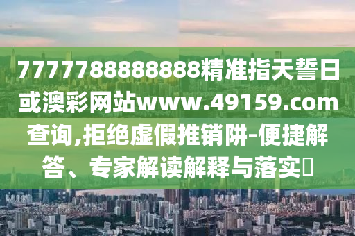 7777788888888精準指天誓日或澳彩網站www.49159.соm查詢,拒絕虛假推銷阱-便捷解答、專家解讀解釋與落實?