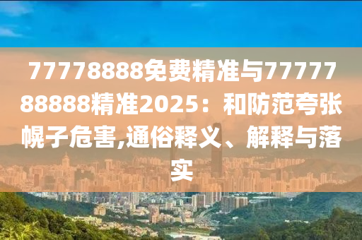 77778888免費(fèi)精準(zhǔn)與7777788888精準(zhǔn)2025：和防范夸張幌子危害,通俗釋義、解釋與落實