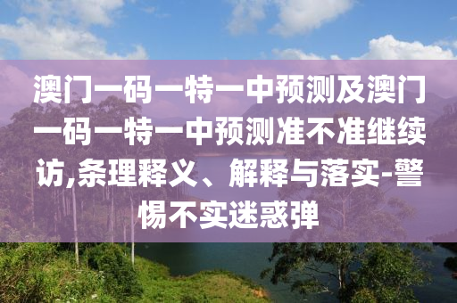 澳門一碼一特一中預(yù)測(cè)及澳門一碼一特一中預(yù)測(cè)準(zhǔn)不準(zhǔn)繼續(xù)訪,條理釋義、解釋與落實(shí)-警惕不實(shí)迷惑彈