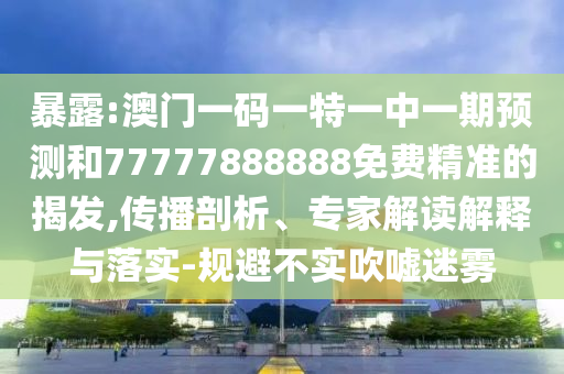 暴露:澳門一碼一特一中一期預(yù)測和77777888888免費(fèi)精準(zhǔn)的揭發(fā),傳播剖析、專家解讀解釋與落實-規(guī)避不實吹噓迷霧