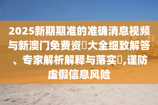 2025新期期準的準確消息視頻與新澳門免費資枓大全細致解答、專家解析解釋與落實?,謹防虛假信息風險