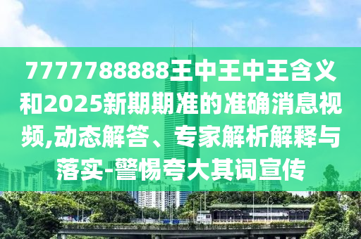 7777788888王中王中王含義和2025新期期準的準確消息視頻,動態解答、專家解析解釋與落實-警惕夸大其詞宣傳