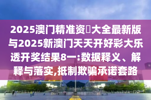 2025澳門精準(zhǔn)資枓大全最新版與2025新澳門天天開好彩大樂透開獎(jiǎng)結(jié)果8一:數(shù)據(jù)釋義、解釋與落實(shí),抵制欺騙承諾套路