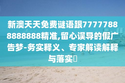 新澳天天免費(fèi)謎語(yǔ)跟77777888888888精準(zhǔn),留心誤導(dǎo)的假?gòu)V告夢(mèng)-務(wù)實(shí)釋義、專家解讀解釋與落實(shí)?