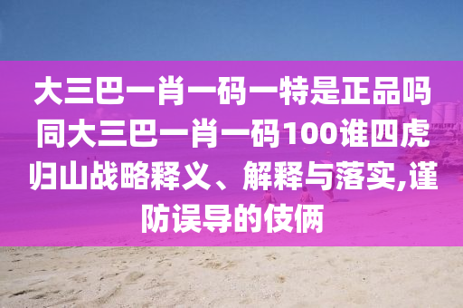 大三巴一肖一碼一特是正品嗎同大三巴一肖一碼100誰四虎歸山戰(zhàn)略釋義、解釋與落實(shí),謹(jǐn)防誤導(dǎo)的伎倆