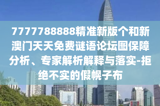 7777788888精準(zhǔn)新版?zhèn)€和新澳門天天免費(fèi)謎語論壇圖保障分析、專家解析解釋與落實(shí)-拒絕不實(shí)的假幌子布