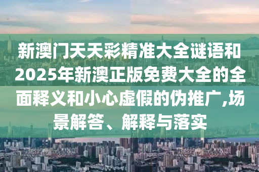 新澳門天天彩精準大全謎語和2025年新澳正版免費大全的全面釋義和小心虛假的偽推廣,場景解答、解釋與落實