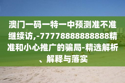 澳門一碼一特一中預(yù)測(cè)準(zhǔn)不準(zhǔn)繼續(xù)訪,-77778888888888精準(zhǔn)和小心推廣的騙局-精選解析、解釋與落實(shí)