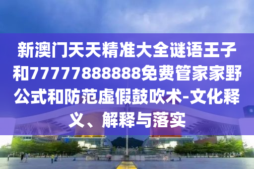 新澳門天天精準大全謎語王子和77777888888免費管家家野公式和防范虛假鼓吹術-文化釋義、解釋與落實