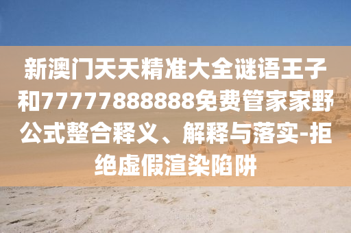 新澳門天天精準大全謎語王子和77777888888免費管家家野公式整合釋義、解釋與落實-拒絕虛假渲染陷阱